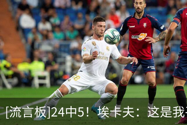 [流言板]24中5！埃卡夫：这是我平时能投进的球，手感不佳不影响信心